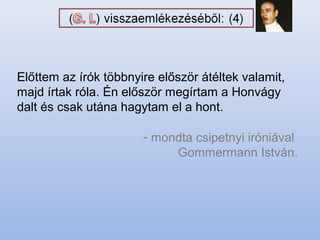- mondta csipetnyi iróniával
Gommermann István.
Előttem az írók többnyire először átéltek valamit,
majd írtak róla. Én először megírtam a Honvágy
dalt és csak utána hagytam el a hont.
 