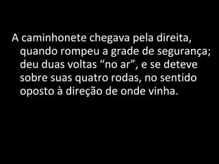 Le Miracle A caminhonete chegava pela direita, quando rompeu a grade de segurança; deu duas voltas “no ar”, e se deteve sobre suas quatro rodas, no sentido oposto à direção de onde vinha. 