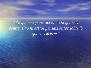 “ Lo que nos perturba no es lo que nos ocurre, sino nuestros pensamientos sobre lo que nos ocurre.” 