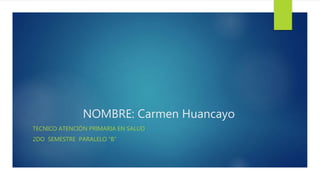 NOMBRE: Carmen Huancayo
TECNICO ATENCIÓN PRIMARIA EN SALUD
2DO SEMESTRE PARALELO “B”
 