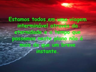 Estamos todos em uma viagem
   interminável através da
  eternidade e o tempo que
 passamos neste plano não é
    mais do que um breve
          instante.
 