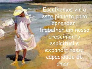 Escolhemos vir a
 este planeta para
     aprender,
trabalhar em nosso
   crescimento
    espiritual e
  expandir nossa
  capacidade de
       amar.
 