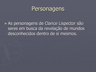 Personagens 
►As personagens de Clarice Lispector são 
seres em busca da revelação de mundos 
desconhecidos dentro de si mesmos. 
 