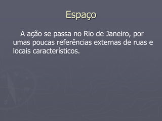 Espaço 
A ação se passa no Rio de Janeiro, por 
umas poucas referências externas de ruas e 
locais característicos. 
 