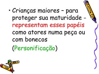 • Crianças maiores – para 
proteger sua maturidade - 
representam esses papéis 
como atores numa peça ou 
com bonecos 
(Personificação) 
 