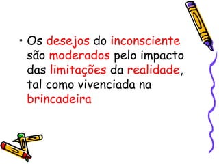 • Os desejos do inconsciente 
são moderados pelo impacto 
das limitações da realidade, 
tal como vivenciada na 
brincadeira 
 