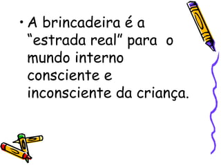 • A brincadeira é a 
“estrada real” para o 
mundo interno 
consciente e 
inconsciente da criança. 
 