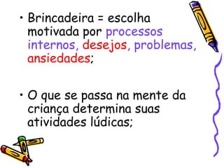 • Brincadeira = escolha 
motivada por processos 
internos, desejos, problemas, 
ansiedades; 
• O que se passa na mente da 
criança determina suas 
atividades lúdicas; 
 