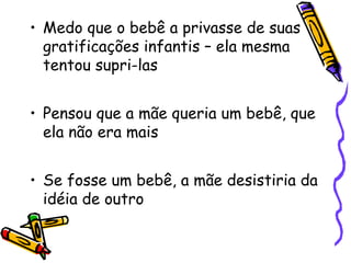 • Medo que o bebê a privasse de suas 
gratificações infantis – ela mesma 
tentou supri-las 
• Pensou que a mãe queria um bebê, que 
ela não era mais 
• Se fosse um bebê, a mãe desistiria da 
idéia de outro 
 