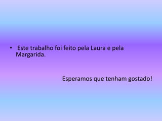 Este trabalho foi feito pela Laura e pela Margarida.Esperamos que tenham gostado!