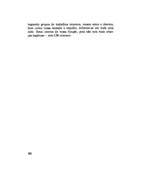 tegrando grupos de trabalhos internos, vossos erros e desvios,
bem como vossa vaidade e orgulho, refletem-se em toda uma
rede. Estai cientes de vossa função, pois não sois mais crian-
ças ingênuas — sois UM conosco.
86
 