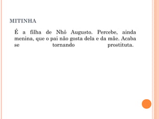 MITINHA
É a filha de Nhô Augusto. Percebe, ainda
menina, que o pai não gosta dela e da mãe. Acaba
se tornando prostituta.
 