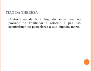 TIÃO DA THEREZA
Conterrâneo de Nhô Augusto. encontra-o no
povoado do Tombador e coloca-o a par dos
acontecimentos posteriores à sua suposta morte.
 