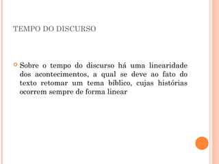 TEMPO DO DISCURSO
 Sobre o tempo do discurso há uma linearidade
dos acontecimentos, a qual se deve ao fato do
texto retomar um tema bíblico, cujas histórias
ocorrem sempre de forma linear
 