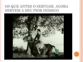 OS QUE ANTES O SERVIAM, AGORA
SERVEM A SEU PIOR INIMIGO
 