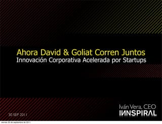 Ahora David & Goliat Corren Juntos
                Innovación Corporativa Acelerada por Startups




                                                   Iván Vera, CEO
       30 SEP 2011
viernes 30 de septiembre de 2011
 