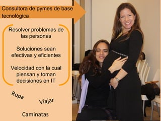 Ropa
Viajar
Caminatas
Resolver problemas de
las personas
Soluciones sean
efectivas y eficientes
Velocidad con la cual
piensan y toman
decisiones en IT
Consultora de pymes de base
tecnológica
 