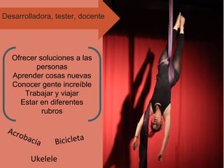Acrobacia Bicicleta
Ukelele
Ofrecer soluciones a las
personas
Aprender cosas nuevas
Conocer gente increíble
Trabajar y viajar
Estar en diferentes
rubros
Desarrolladora, tester, docente
 