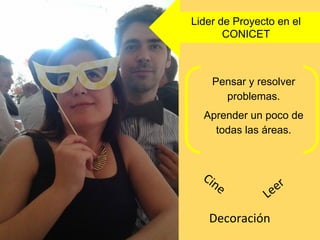 Pensar y resolver
problemas.
Aprender un poco de
todas las áreas.
Cine
Leer
Decoración
Lider de Proyecto en el
CONICET
 