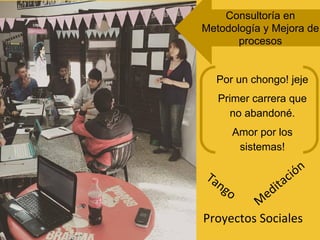 Por un chongo! jeje
Primer carrera que
no abandoné.
Amor por los
sistemas!
Tango
M
editación
Proyectos Sociales
Consultoría en
Metodología y Mejora de
procesos
 