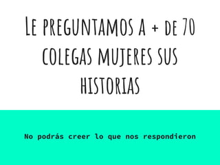 Le preguntamos a + de 70
colegas mujeres sus
historias
No podrás creer lo que nos respondieron
 