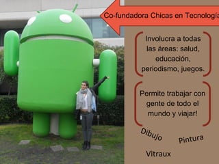 Dibujo Pintura
Vitraux
Co-fundadora Chicas en Tecnología
Involucra a todas
las áreas: salud,
educación,
periodismo, juegos.
Permite trabajar con
gente de todo el
mundo y viajar!
 