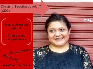 Música 70’s
Documentales
Realities de cocina
Mucha demanda
laboral
Amor por las
computadoras
Directora Ejecutiva de Ada IT
(CEO)
 