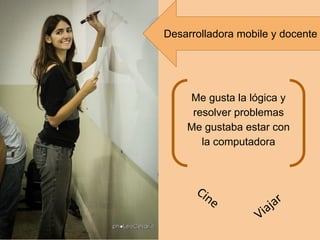 Me gusta la lógica y
resolver problemas
Me gustaba estar con
la computadora
Cine
Viajar
Desarrolladora mobile y docente
 