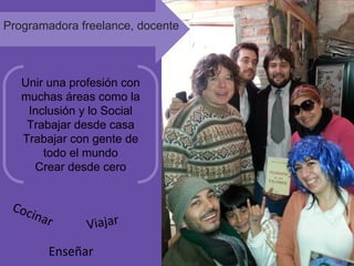Cocinar Viajar
Enseñar
Unir una profesión con
muchas áreas como la
Inclusión y lo Social
Trabajar desde casa
Trabajar con gente de
todo el mundo
Crear desde cero
Programadora freelance, docente
 