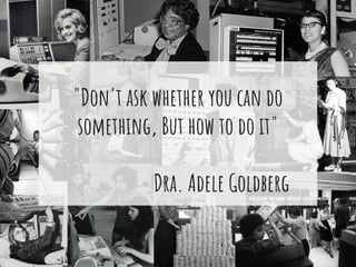 "Don't ask whether you can do
something, But how to do it"
Dra. Adele Goldberg
 