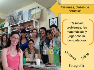 Sistemas, clases de
cerámica
Resolver
problemas, las
matemáticas y
jugar con la
computadora
Cerámica
Fotografía
Tejido
 