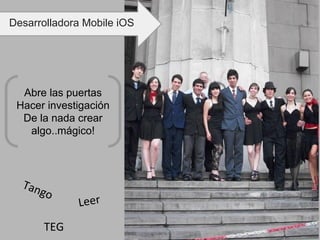 Tango
Leer
TEG
Abre las puertas
Hacer investigación
De la nada crear
algo..mágico!
Desarrolladora Mobile iOS
 