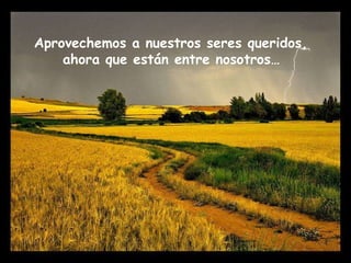 Aprovechemos a nuestros seres queridos,  ahora que están entre nosotros… 