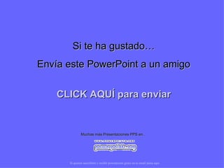 Si te ha gustado…
Envía este PowerPoint a un amigo


    CLICK AQUÍ para enviar


               Muchas más Presentaciones PPS en…




      Si quieres suscribirte y recibir powerpoints gratis en tu email pulsa aquí
 