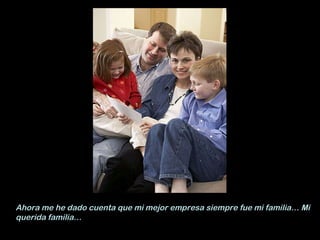 Ahora me he dado cuenta que mi mejor empresa siempre fue mi familia… Mi querida familia… 