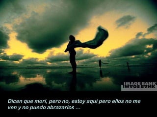 Dicen que morí, pero no, estoy aquí pero ellos no me ven y no puedo   abrazarlos … 