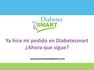Ya hice mi pedido en Diabetesmart
¿Ahora que sigue?
www.productosparadiabeticos.com
 