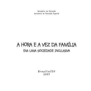 Ministério da Educação
       Secretaria de Educação Especial




A HORA E A VEZ DA FAMÍLIA
  EM UMA SOCIEDADE INCLUSIVA
                   INCLUSIV
                       USIVA




           Brasília/DF
              2007
 