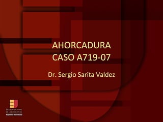 AHORCADURA CASO A719-07 Dr. Sergio Sarita Valdez 