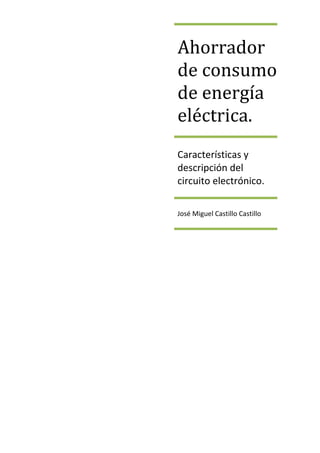 Ahorrador
de consumo
de energía
eléctrica.
Características y
descripción del
circuito electrónico.
José Miguel Castillo Castillo
 