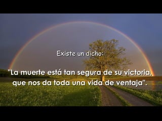 Existe un  dicho:  "La muerte está tan segura de su victoria,  que nos da   toda una vida de ventaja".   