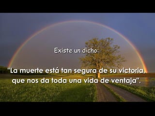 Existe un  dicho:  "La muerte está tan segura de su victoria,  que nos da   toda una vida de ventaja".   