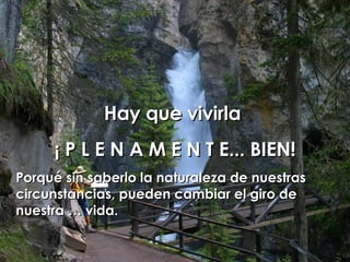 Hay que vivirla  ¡ P L E N A M E N T E... BIEN! Porqué sin saberlo la naturaleza de nuestras circunstancias, pueden cambiar el giro de nuestra … vida. 