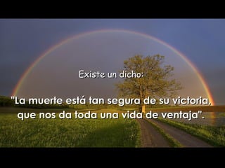 Existe un  dicho:  "La muerte está tan segura de su victoria,  que nos da   toda una vida de ventaja".   