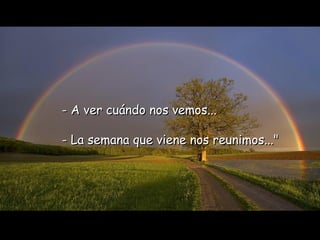 - A ver cuándo nos vemos...   - La semana que viene nos reunimos..." 