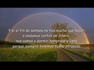 Y si el fin de semana no hay mucho que hacer, o andamos cortos de dinero,  nos vamos a dormir temprano y listo, porque siempre tenemos sueño atrasado. 