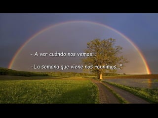 - A ver cuándo nos vemos...   - La semana que viene nos reunimos..." 