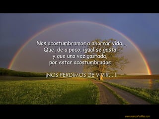  Nos acostumbramos a ahorrar vida...
   Que, de a poco, igual se gasta
       y que una vez gastada,
      por estar acostumbrados

    ¡NOS PERDIMOS DE VIVIR... !




                                   Colabora con la distribución:

                                   www.AvanzaPorMas.com
 