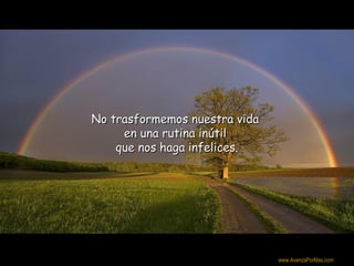 No trasformemos nuestra vida
     en una rutina inútil
    que nos haga infelices.




                               Colabora con la distribución:

                               www.AvanzaPorMas.com
 
