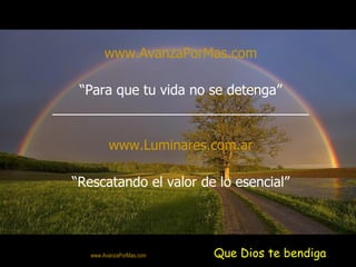 www.AvanzaPorMas.com

    “Para que tu vida no se detenga”
__________________________________

             www.Luminares.com.ar

  “Rescatando el valor de lo esencial”



     Colabora con la distribución:

     www.AvanzaPorMas.com            Que Dios te bendiga
 